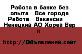 Работа в банке без опыта - Все города Работа » Вакансии   . Ненецкий АО,Хорей-Вер п.